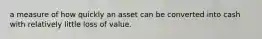 a measure of how quickly an asset can be converted into cash with relatively little loss of value.