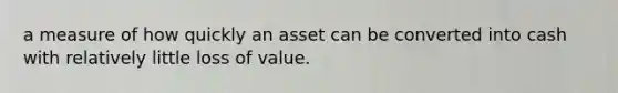 a measure of how quickly an asset can be converted into cash with relatively little loss of value.