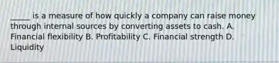 _____ is a measure of how quickly a company can raise money through internal sources by converting assets to cash. A. Financial flexibility B. Profitability C. Financial strength D. Liquidity