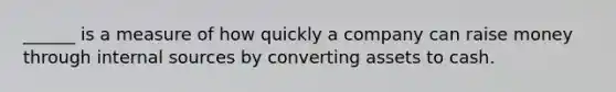 ______ is a measure of how quickly a company can raise money through internal sources by converting assets to cash.