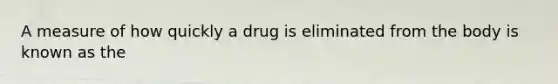 ​A measure of how quickly a drug is eliminated from the body is known as the