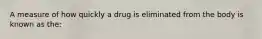 A measure of how quickly a drug is eliminated from the body is known as the: