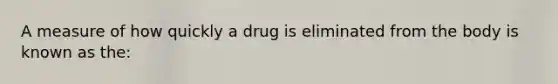 A measure of how quickly a drug is eliminated from the body is known as the: