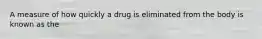 A measure of how quickly a drug is eliminated from the body is known as the