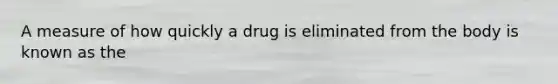 A measure of how quickly a drug is eliminated from the body is known as the