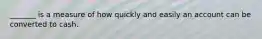 _______ is a measure of how quickly and easily an account can be converted to cash.