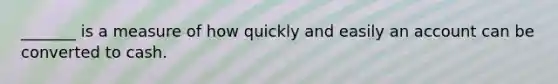 _______ is a measure of how quickly and easily an account can be converted to cash.