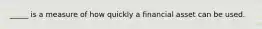 _____ is a measure of how quickly a financial asset can be used.
