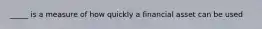 _____ is a measure of how quickly a financial asset can be used