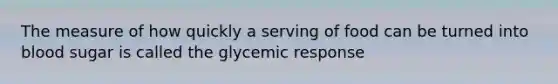 The measure of how quickly a serving of food can be turned into blood sugar is called the glycemic response