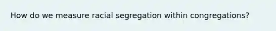 How do we measure racial segregation within congregations?