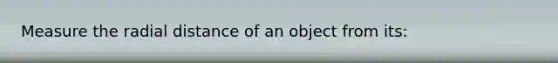 Measure the radial distance of an object from its: