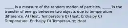 _____ is a measure of the random motion of particles. _____ is the transfer of energy between two objects due to temperature difference. A) Heat; Temperature B) Heat; Enthalpy C) Temperature; Enthalpy D) Temperature; Heat