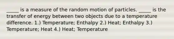 _____ is a measure of the random motion of particles. _____ is the transfer of energy between two objects due to a temperature difference. 1.) Temperature; Enthalpy 2.) Heat; Enthalpy 3.) Temperature; Heat 4.) Heat; Temperature