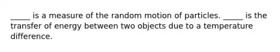 _____ is a measure of the random motion of particles. _____ is the transfer of energy between two objects due to a temperature difference.