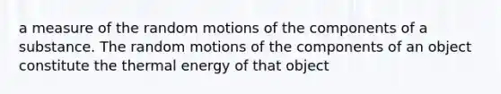 a measure of the random motions of the components of a substance. The random motions of the components of an object constitute the thermal energy of that object