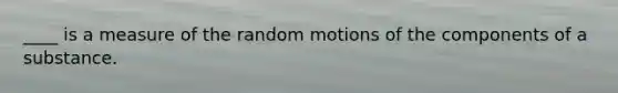 ____ is a measure of the random motions of the components of a substance.