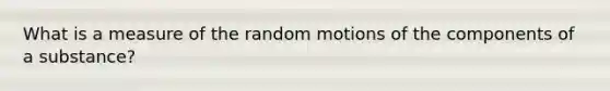 What is a measure of the random motions of the components of a substance?