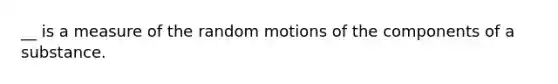 __ is a measure of the random motions of the components of a substance.