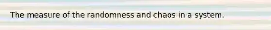 The measure of the randomness and chaos in a system.