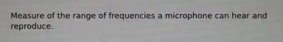 Measure of the range of frequencies a microphone can hear and reproduce.