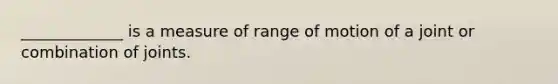 _____________ is a measure of range of motion of a joint or combination of joints.