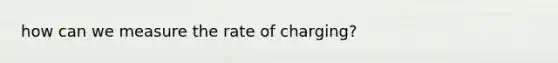 how can we measure the rate of charging?