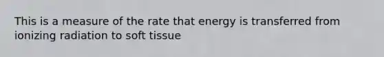 This is a measure of the rate that energy is transferred from ionizing radiation to soft tissue