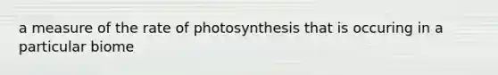 a measure of the rate of photosynthesis that is occuring in a particular biome