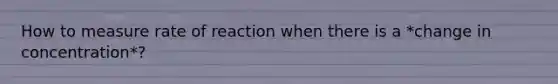 How to measure rate of reaction when there is a *change in concentration*?