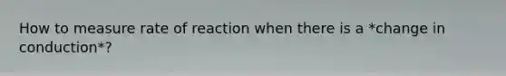 How to measure rate of reaction when there is a *change in conduction*?