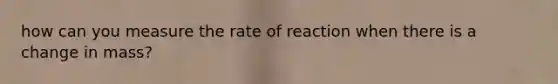 how can you measure the rate of reaction when there is a change in mass?