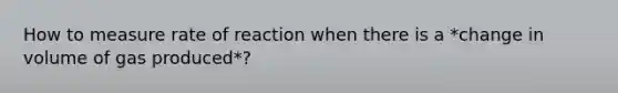 How to measure rate of reaction when there is a *change in volume of gas produced*?