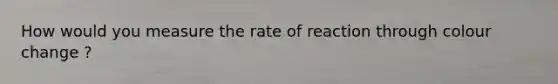 How would you measure the rate of reaction through colour change ?