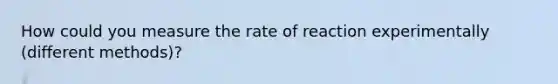 How could you measure the rate of reaction experimentally (different methods)?