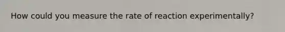 How could you measure the rate of reaction experimentally?