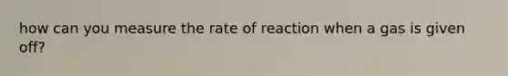 how can you measure the rate of reaction when a gas is given off?