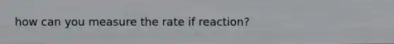 how can you measure the rate if reaction?