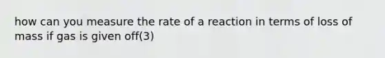 how can you measure the rate of a reaction in terms of loss of mass if gas is given off(3)