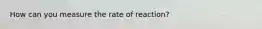 How can you measure the rate of reaction?