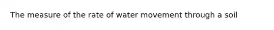 The measure of the rate of water movement through a soil