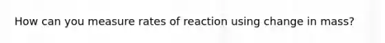 How can you measure rates of reaction using change in mass?