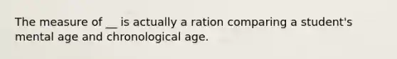 The measure of __ is actually a ration comparing a student's mental age and chronological age.