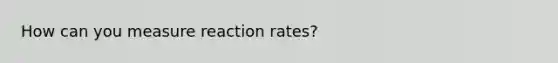 How can you measure reaction rates?