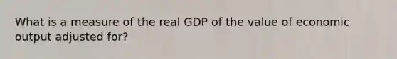 What is a measure of the real GDP of the value of economic output adjusted for?