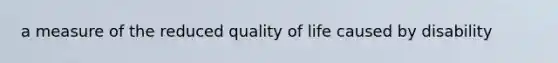 a measure of the reduced quality of life caused by disability