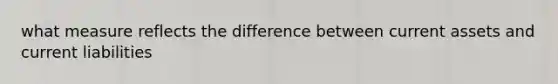 what measure reflects the difference between current assets and current liabilities