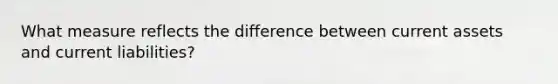 What measure reflects the difference between current assets and current liabilities?