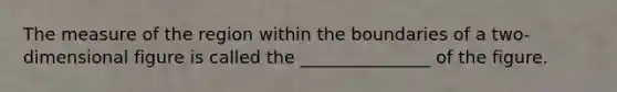 The measure of the region within the boundaries of a two-dimensional figure is called the _______________ of the figure.