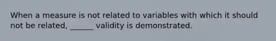 When a measure is not related to variables with which it should not be related, ______ validity is demonstrated.